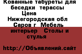 Кованные табуреты для беседки, терассы › Цена ­ 2 555 - Нижегородская обл., Саров г. Мебель, интерьер » Столы и стулья   